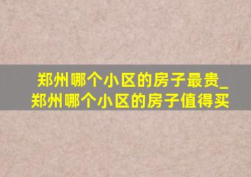 郑州哪个小区的房子最贵_郑州哪个小区的房子值得买