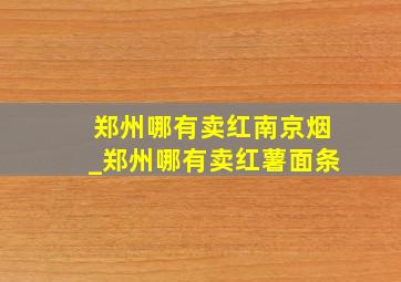 郑州哪有卖红南京烟_郑州哪有卖红薯面条