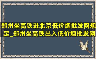 郑州坐高铁进北京(低价烟批发网)规定_郑州坐高铁出入(低价烟批发网)规定