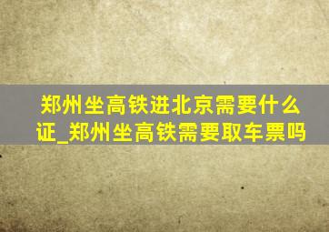 郑州坐高铁进北京需要什么证_郑州坐高铁需要取车票吗