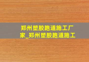 郑州塑胶跑道施工厂家_郑州塑胶跑道施工