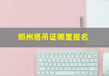 郑州塔吊证哪里报名