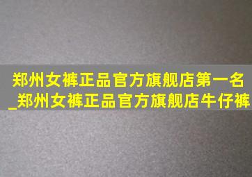 郑州女裤正品官方旗舰店第一名_郑州女裤正品官方旗舰店牛仔裤