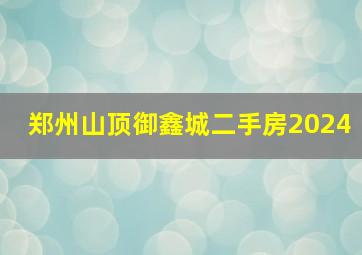 郑州山顶御鑫城二手房2024