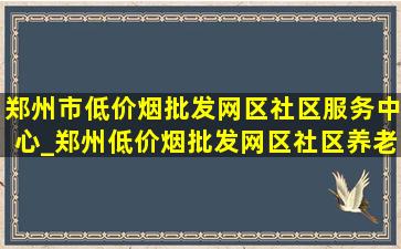 郑州市(低价烟批发网)区社区服务中心_郑州(低价烟批发网)区社区养老服务中心