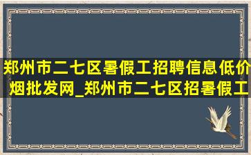 郑州市二七区暑假工招聘信息(低价烟批发网)_郑州市二七区招暑假工在哪