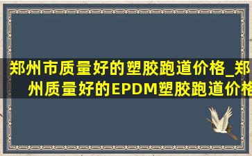郑州市质量好的塑胶跑道价格_郑州质量好的EPDM塑胶跑道价格