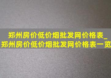 郑州房价(低价烟批发网)价格表_郑州房价(低价烟批发网)价格表一览