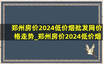 郑州房价2024(低价烟批发网)价格走势_郑州房价2024(低价烟批发网)价格走势图