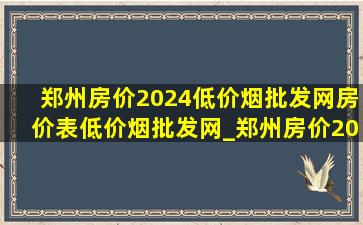 郑州房价2024(低价烟批发网)房价表(低价烟批发网)_郑州房价2024(低价烟批发网)房价表大图