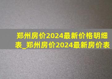 郑州房价2024最新价格明细表_郑州房价2024最新房价表