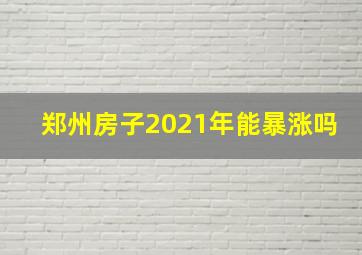 郑州房子2021年能暴涨吗