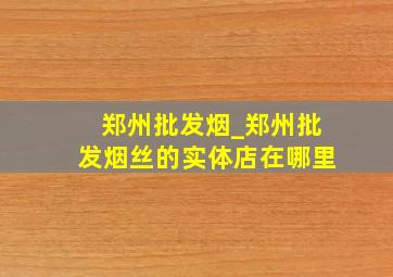 郑州批发烟_郑州批发烟丝的实体店在哪里