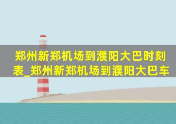 郑州新郑机场到濮阳大巴时刻表_郑州新郑机场到濮阳大巴车