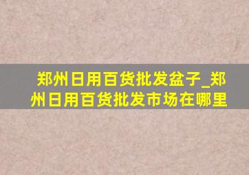 郑州日用百货批发盆子_郑州日用百货批发市场在哪里