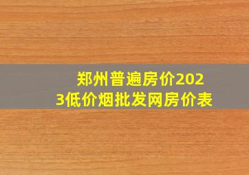 郑州普遍房价2023(低价烟批发网)房价表