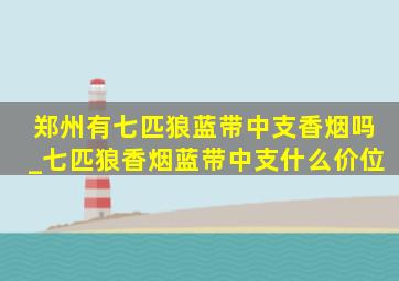 郑州有七匹狼蓝带中支香烟吗_七匹狼香烟蓝带中支什么价位