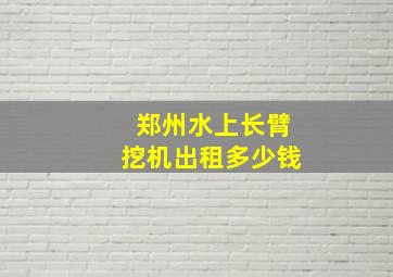 郑州水上长臂挖机出租多少钱