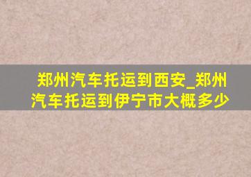 郑州汽车托运到西安_郑州汽车托运到伊宁市大概多少