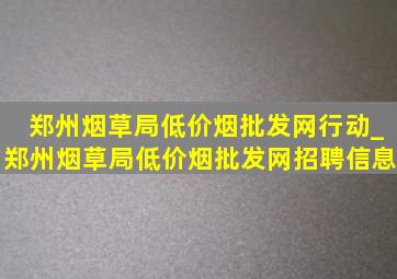 郑州烟草局(低价烟批发网)行动_郑州烟草局(低价烟批发网)招聘信息