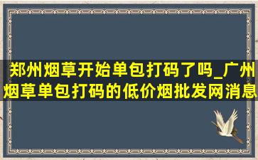 郑州烟草开始单包打码了吗_广州烟草单包打码的(低价烟批发网)消息