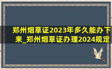 郑州烟草证2023年多久能办下来_郑州烟草证办理2024规定流程