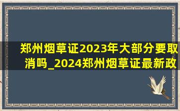 郑州烟草证2023年大部分要取消吗_2024郑州烟草证最新政策