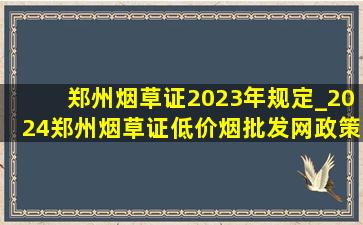 郑州烟草证2023年规定_2024郑州烟草证(低价烟批发网)政策
