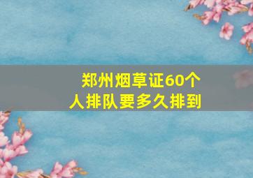 郑州烟草证60个人排队要多久排到