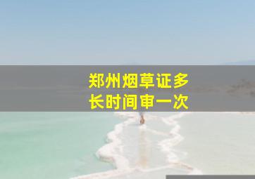 郑州烟草证多长时间审一次