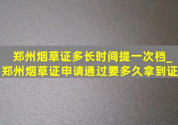 郑州烟草证多长时间提一次档_郑州烟草证申请通过要多久拿到证