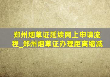 郑州烟草证延续网上申请流程_郑州烟草证办理距离缩减