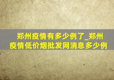 郑州疫情有多少例了_郑州疫情(低价烟批发网)消息多少例