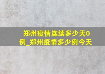 郑州疫情连续多少天0例_郑州疫情多少例今天