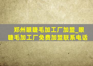 郑州眼睫毛加工厂加盟_眼睫毛加工厂免费加盟联系电话