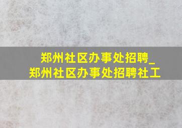 郑州社区办事处招聘_郑州社区办事处招聘社工