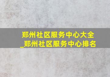 郑州社区服务中心大全_郑州社区服务中心排名