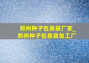 郑州种子包装袋厂家_郑州种子包装袋加工厂