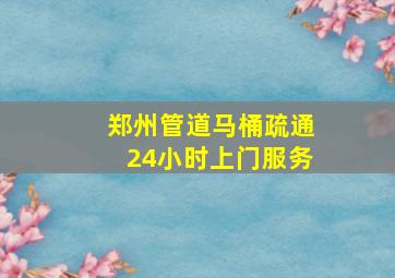 郑州管道马桶疏通24小时上门服务