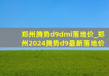 郑州腾势d9dmi落地价_郑州2024腾势d9最新落地价