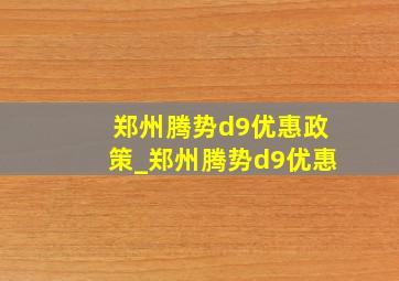 郑州腾势d9优惠政策_郑州腾势d9优惠