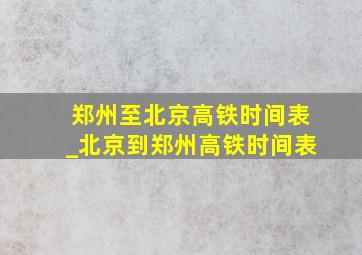 郑州至北京高铁时间表_北京到郑州高铁时间表