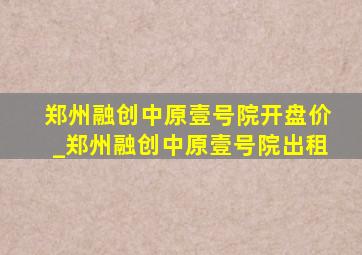 郑州融创中原壹号院开盘价_郑州融创中原壹号院出租