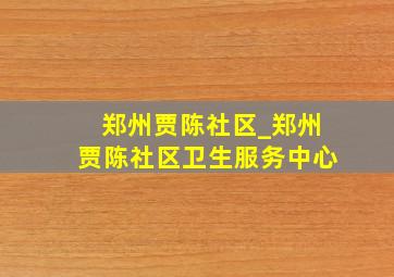 郑州贾陈社区_郑州贾陈社区卫生服务中心