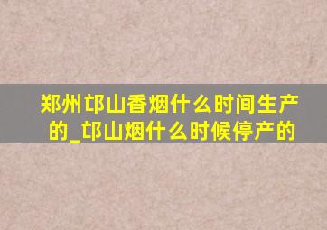 郑州邙山香烟什么时间生产的_邙山烟什么时候停产的