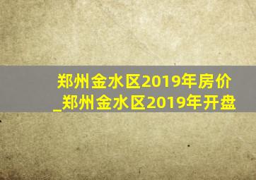 郑州金水区2019年房价_郑州金水区2019年开盘