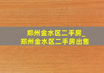 郑州金水区二手房_郑州金水区二手房出售