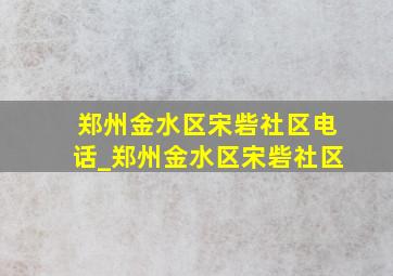 郑州金水区宋砦社区电话_郑州金水区宋砦社区