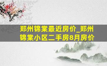 郑州锦棠最近房价_郑州锦棠小区二手房8月房价