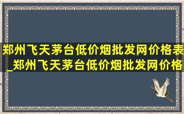 郑州飞天茅台(低价烟批发网)价格表_郑州飞天茅台(低价烟批发网)价格